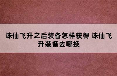 诛仙飞升之后装备怎样获得 诛仙飞升装备去哪换